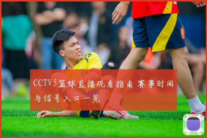 CCTV5篮球直播观看指南 赛事时间与信号入口一览