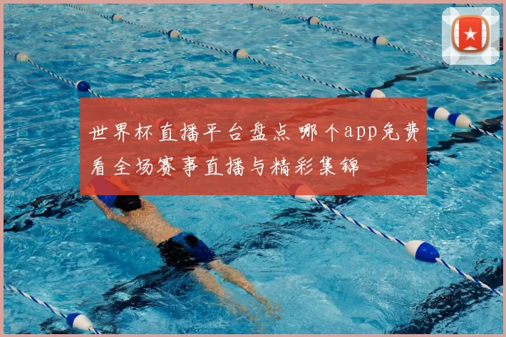 世界杯直播平台盘点 哪个app免费看全场赛事直播与精彩集锦