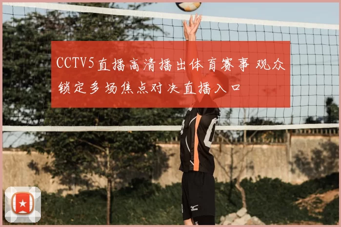 CCTV5直播高清播出体育赛事 观众锁定多场焦点对决直播入口