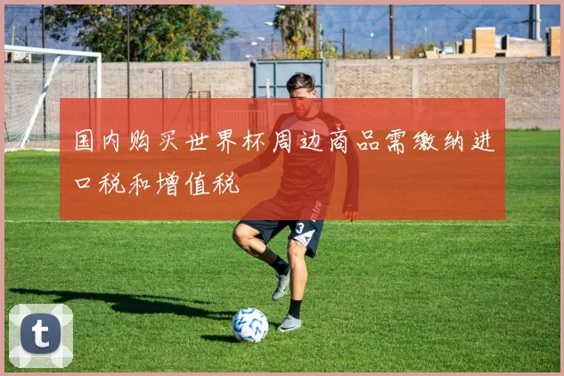 国内购买世界杯周边商品需缴纳进口税和增值税