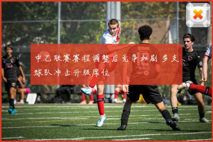 中乙联赛赛程调整后竞争加剧 多支球队冲击升级席位