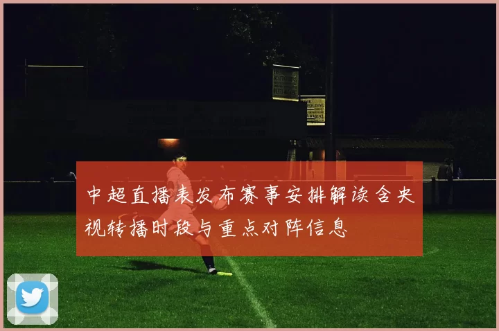 中超直播表发布赛事安排解读含央视转播时段与重点对阵信息