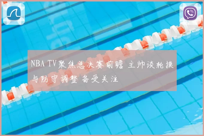 NBA TV聚焦总决赛前瞻 主帅谈轮换与防守调整 备受关注