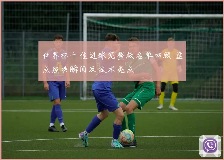 世界杯十佳进球完整版名单回顾 盘点经典瞬间及技术亮点