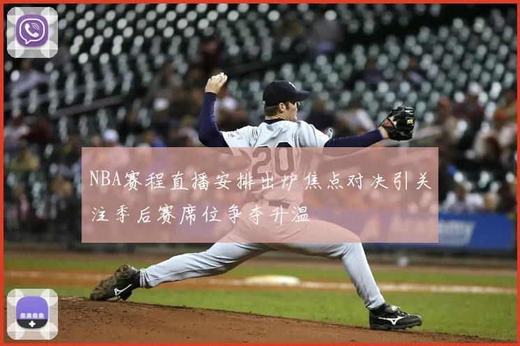 NBA赛程直播安排出炉焦点对决引关注季后赛席位争夺升温