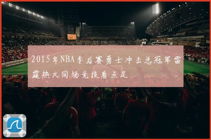2015年NBA季后赛勇士冲击总冠军雷霆热火同场竞技看点足