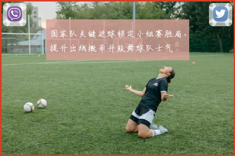 国家队关键进球锁定小组赛胜局，提升出线概率并鼓舞球队士气