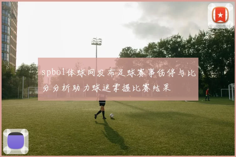 spbo1体球网发布足球赛事伤停与比分分析助力球迷掌握比赛结果