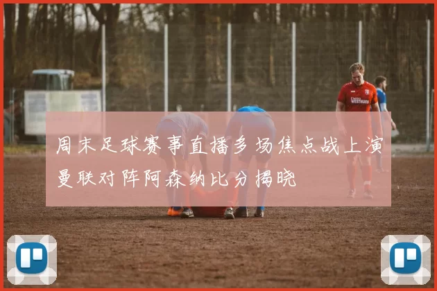 周末足球赛事直播多场焦点战上演曼联对阵阿森纳比分揭晓