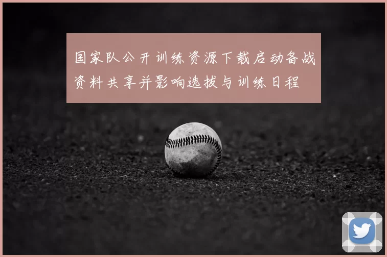 国家队公开训练资源下载启动备战资料共享并影响选拔与训练日程