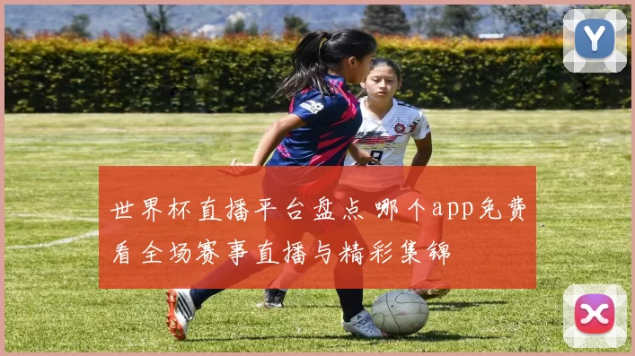 世界杯直播平台盘点 哪个app免费看全场赛事直播与精彩集锦
