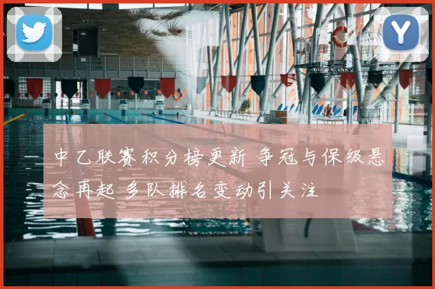 中乙联赛积分榜更新 争冠与保级悬念再起 多队排名变动引关注