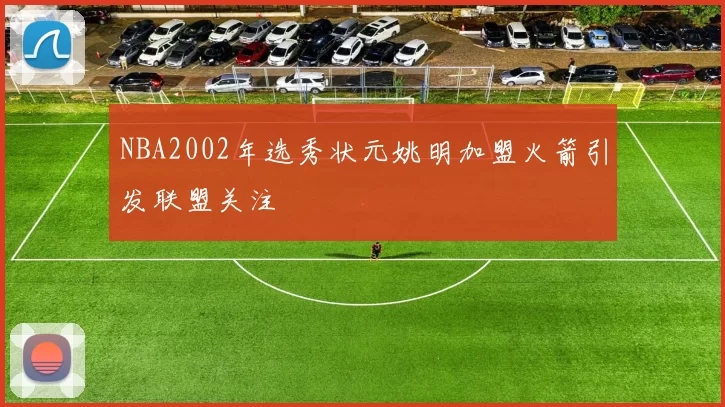 NBA2002年选秀状元姚明加盟火箭引发联盟关注