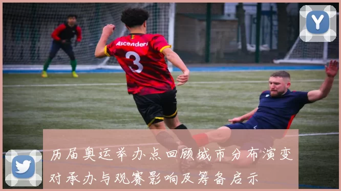 历届奥运举办点回顾城市分布演变对承办与观赛影响及筹备启示