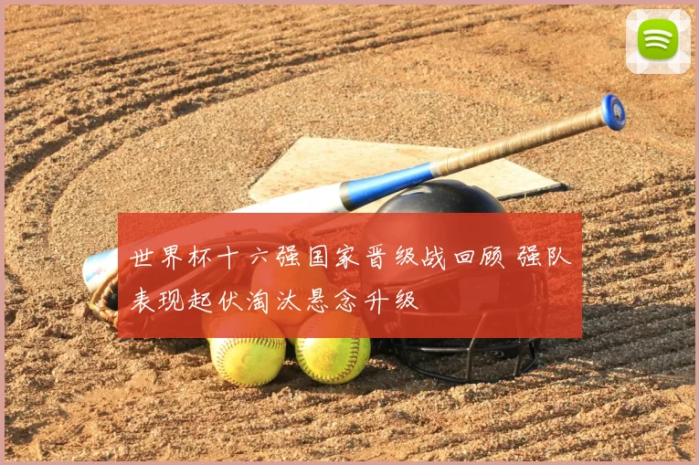 世界杯十六强国家晋级战回顾 强队表现起伏淘汰悬念升级