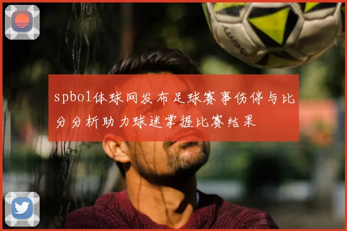spbo1体球网发布足球赛事伤停与比分分析助力球迷掌握比赛结果