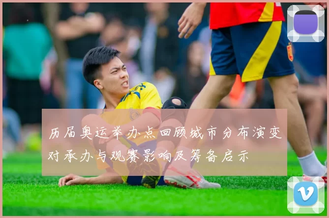 历届奥运举办点回顾城市分布演变对承办与观赛影响及筹备启示
