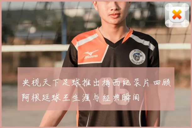 央视天下足球推出梅西纪录片回顾阿根廷球王生涯与经典瞬间