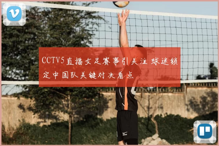 CCTV5直播女足赛事引关注 球迷锁定中国队关键对决看点