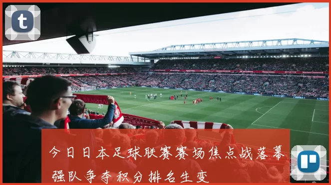 今日日本足球联赛赛场焦点战落幕 强队争夺积分排名生变
