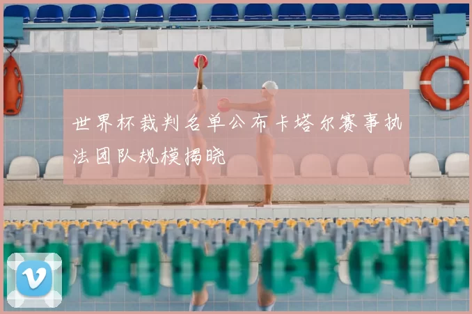 世界杯裁判名单公布卡塔尔赛事执法团队规模揭晓