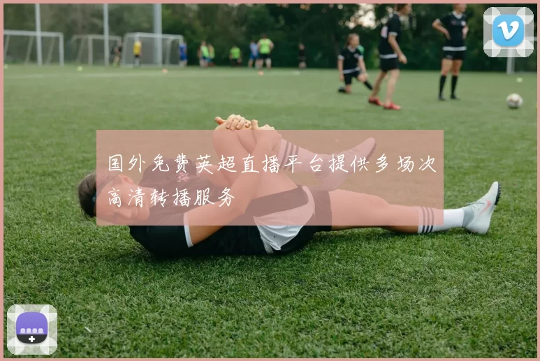 国外免费英超直播平台提供多场次高清转播服务