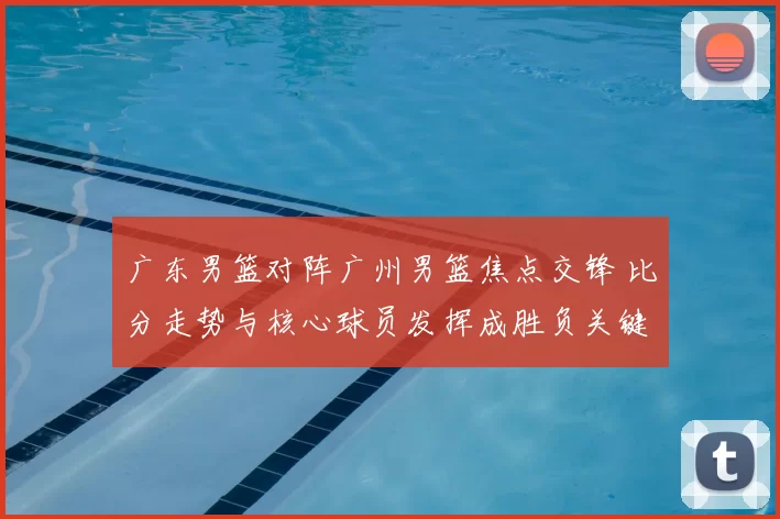 广东男篮对阵广州男篮焦点交锋 比分走势与核心球员发挥成胜负关键