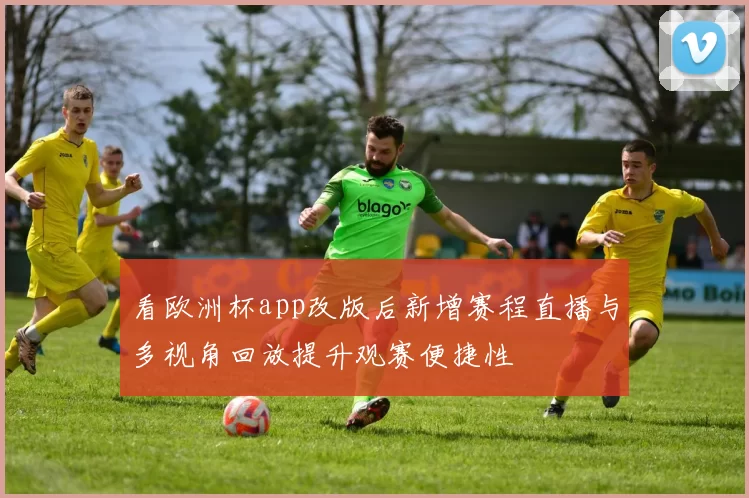 看欧洲杯app改版后新增赛程直播与多视角回放提升观赛便捷性