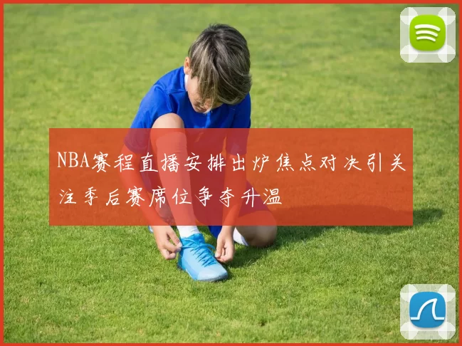 NBA赛程直播安排出炉焦点对决引关注季后赛席位争夺升温