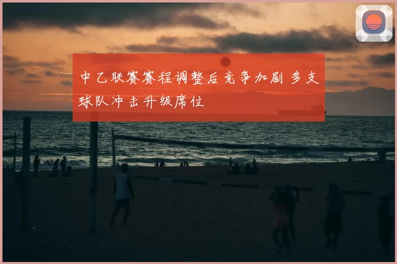 中乙联赛赛程调整后竞争加剧 多支球队冲击升级席位