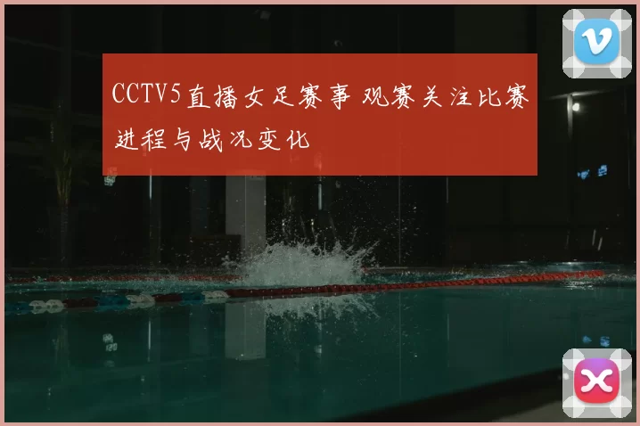 CCTV5直播女足赛事 观赛关注比赛进程与战况变化