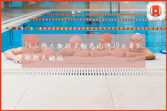 76人热火激战正酣恩比德30分率队取胜关键战