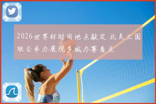 2026世界杯时间地点敲定 北美三国联合举办展现多城办赛看点