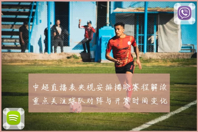 中超直播表央视安排揭晓赛程解读重点关注球队对阵与开赛时间变化