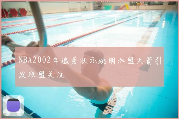 NBA2002年选秀状元姚明加盟火箭引发联盟关注