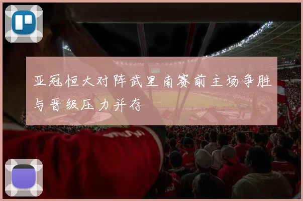 亚冠恒大对阵武里南赛前主场争胜与晋级压力并存