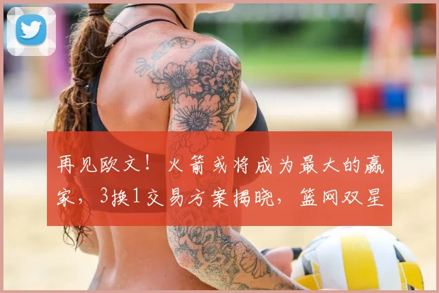 再见欧文！火箭或将成为最大的赢家，3换1交易方案揭晓，篮网双星重聚！_杜兰特_独行侠_弗利特