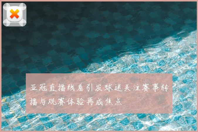 亚冠直播线看引发球迷关注赛事转播与观赛体验再成焦点