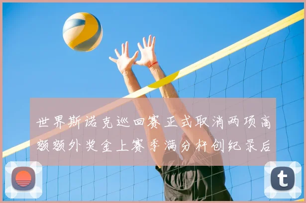 世界斯诺克巡回赛正式取消两项高额额外奖金上赛季满分杆创纪录后管理机构调整奖励体系