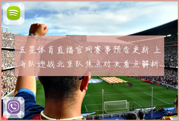 五星体育直播官网赛事预告更新 上海队迎战北京队焦点对决看点解析