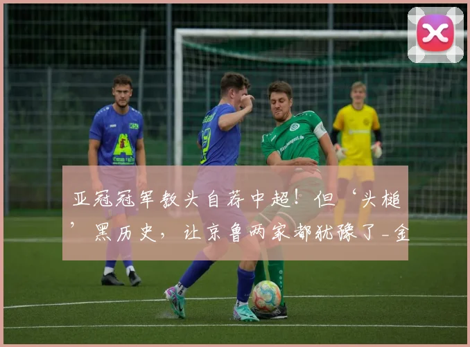 亚冠冠军教头自荐中超！但‘头槌’黑历史，让京鲁两家都犹豫了_金度勋_助理教练_山东泰山