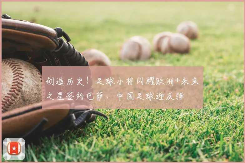 创造历史！足球小将闪耀欧洲+未来之星签约巴萨，中国足球迎反弹