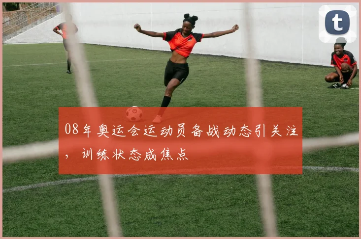 08年奥运会运动员备战动态引关注，训练状态成焦点