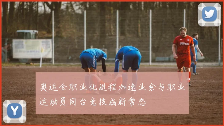 奥运会职业化进程加速业余与职业运动员同台竞技成新常态