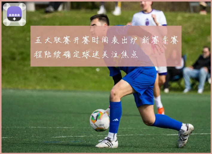 五大联赛开赛时间表出炉 新赛季赛程陆续确定球迷关注焦点