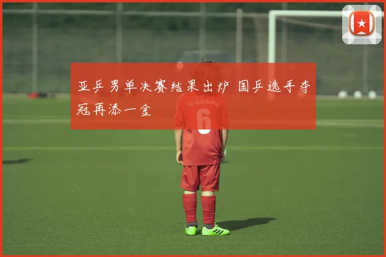 亚乒男单决赛结果出炉 国乒选手夺冠再添一金