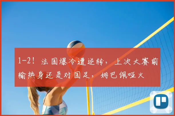 1-2！法国爆冷遭逆转，上次大赛前输热身还是对国足，姆巴佩哑火