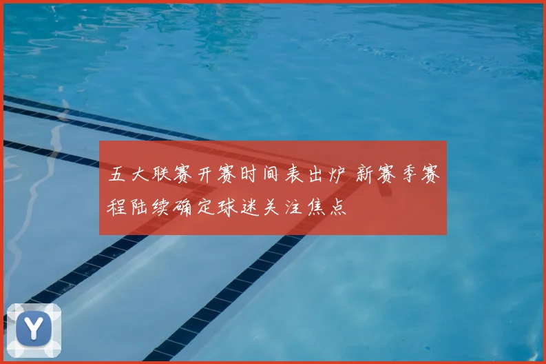五大联赛开赛时间表出炉 新赛季赛程陆续确定球迷关注焦点