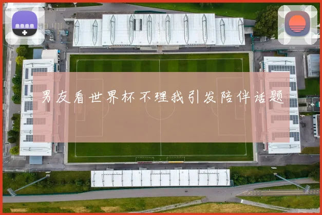男友看世界杯不理我引发陪伴话题